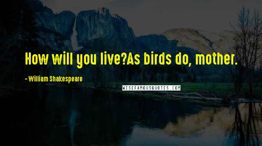 William Shakespeare Quotes: How will you live?As birds do, mother.