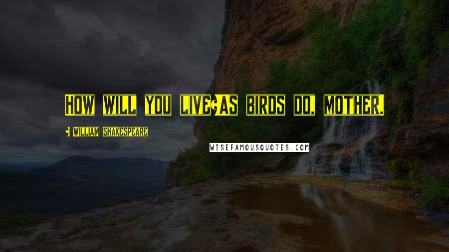 William Shakespeare Quotes: How will you live?As birds do, mother.