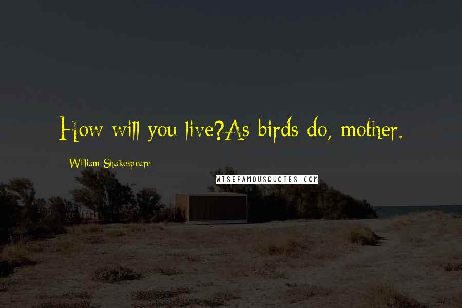 William Shakespeare Quotes: How will you live?As birds do, mother.