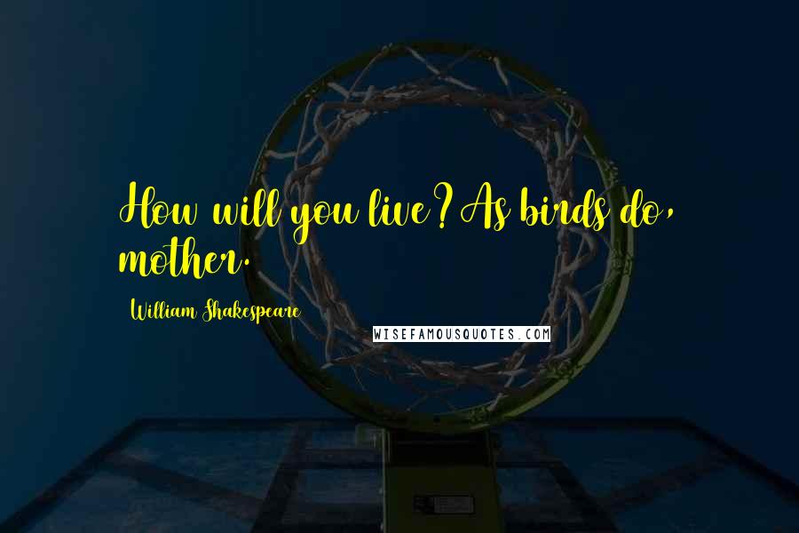 William Shakespeare Quotes: How will you live?As birds do, mother.