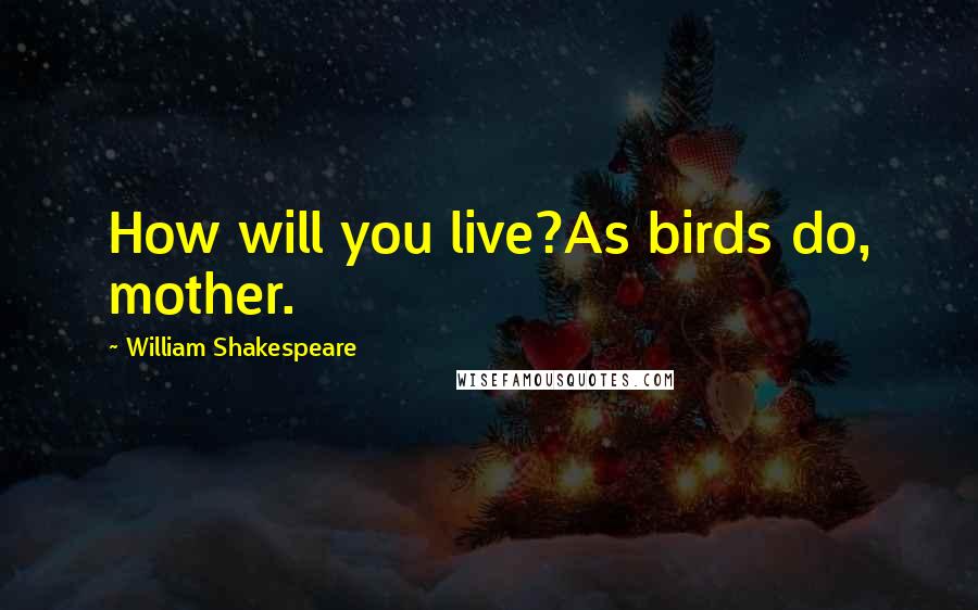 William Shakespeare Quotes: How will you live?As birds do, mother.