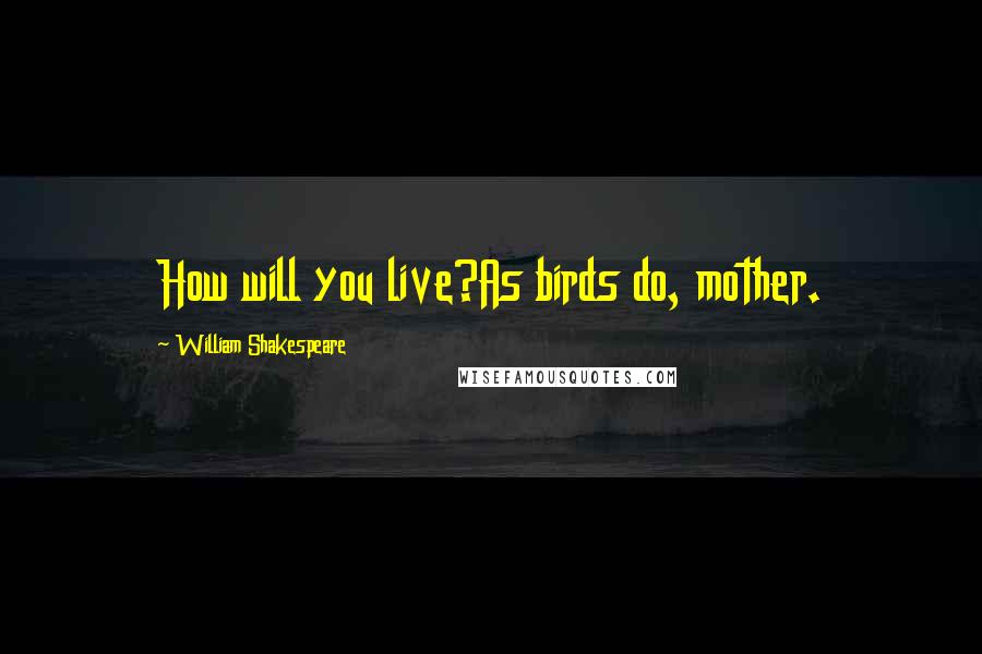 William Shakespeare Quotes: How will you live?As birds do, mother.