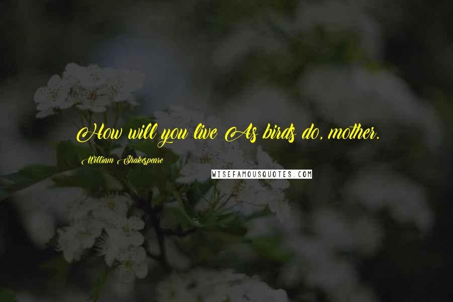 William Shakespeare Quotes: How will you live?As birds do, mother.