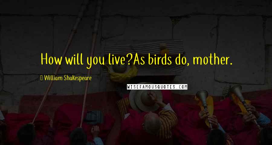 William Shakespeare Quotes: How will you live?As birds do, mother.