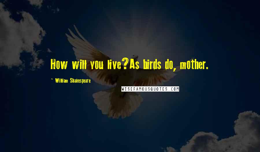 William Shakespeare Quotes: How will you live?As birds do, mother.