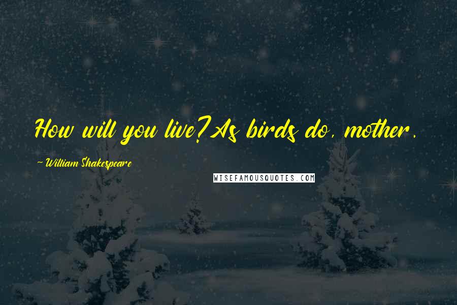 William Shakespeare Quotes: How will you live?As birds do, mother.