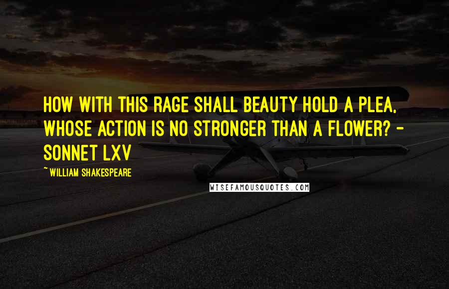 William Shakespeare Quotes: How with this rage shall beauty hold a plea, Whose action is no stronger than a flower? - Sonnet LXV