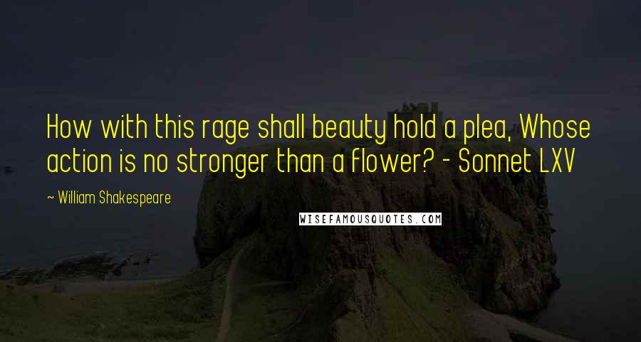 William Shakespeare Quotes: How with this rage shall beauty hold a plea, Whose action is no stronger than a flower? - Sonnet LXV