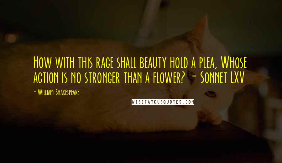 William Shakespeare Quotes: How with this rage shall beauty hold a plea, Whose action is no stronger than a flower? - Sonnet LXV