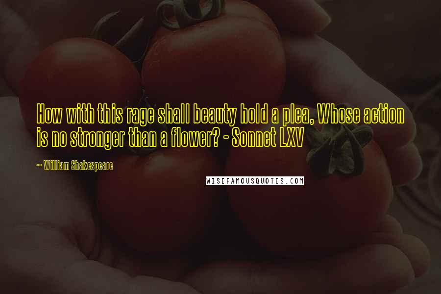 William Shakespeare Quotes: How with this rage shall beauty hold a plea, Whose action is no stronger than a flower? - Sonnet LXV