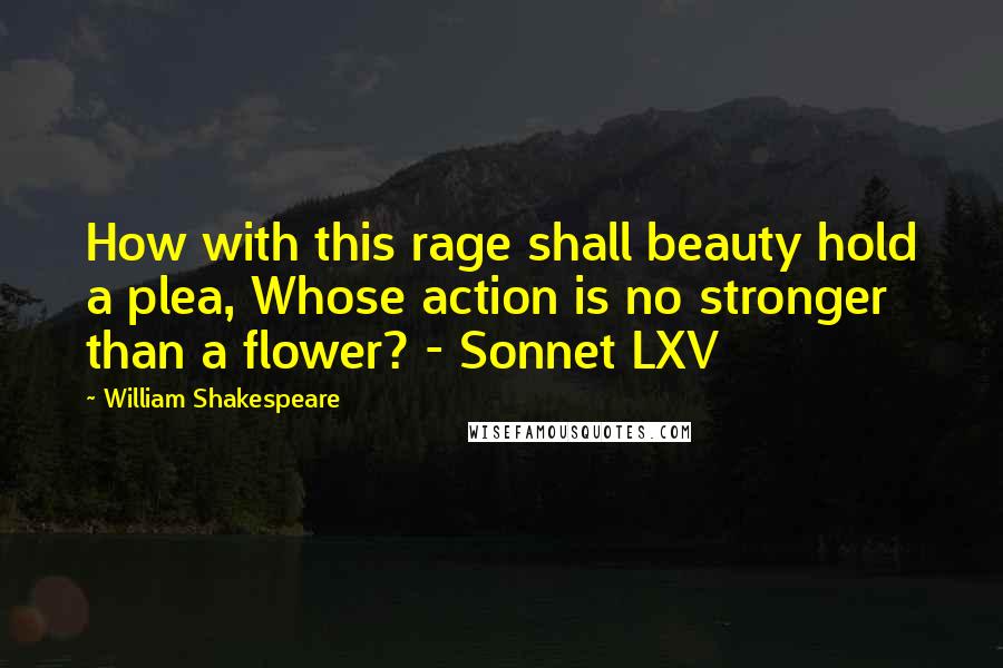 William Shakespeare Quotes: How with this rage shall beauty hold a plea, Whose action is no stronger than a flower? - Sonnet LXV