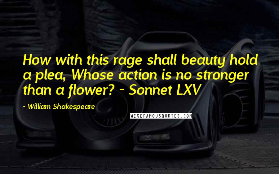 William Shakespeare Quotes: How with this rage shall beauty hold a plea, Whose action is no stronger than a flower? - Sonnet LXV