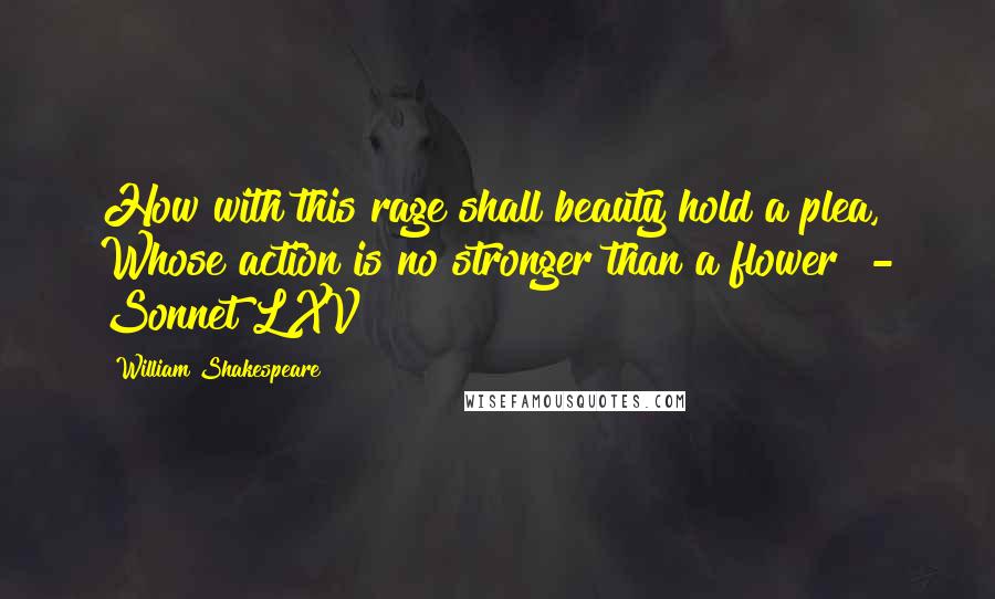 William Shakespeare Quotes: How with this rage shall beauty hold a plea, Whose action is no stronger than a flower? - Sonnet LXV