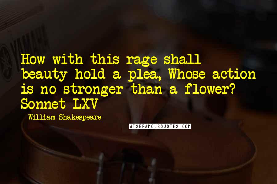 William Shakespeare Quotes: How with this rage shall beauty hold a plea, Whose action is no stronger than a flower? - Sonnet LXV