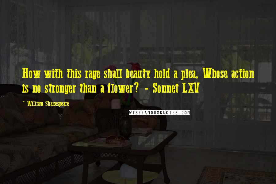 William Shakespeare Quotes: How with this rage shall beauty hold a plea, Whose action is no stronger than a flower? - Sonnet LXV