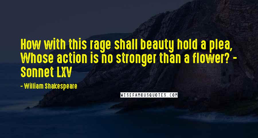 William Shakespeare Quotes: How with this rage shall beauty hold a plea, Whose action is no stronger than a flower? - Sonnet LXV