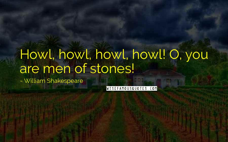 William Shakespeare Quotes: Howl, howl, howl, howl! O, you are men of stones!