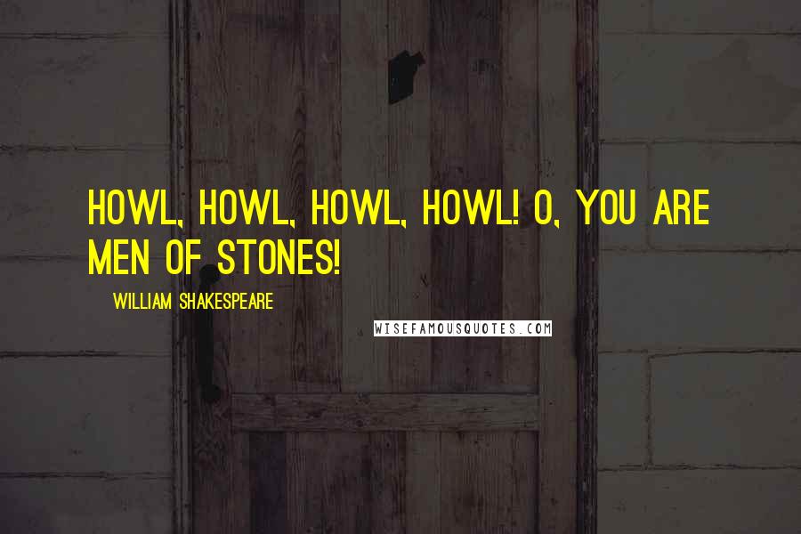 William Shakespeare Quotes: Howl, howl, howl, howl! O, you are men of stones!
