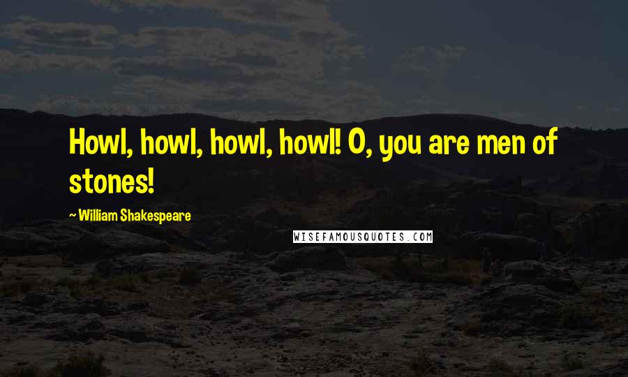 William Shakespeare Quotes: Howl, howl, howl, howl! O, you are men of stones!