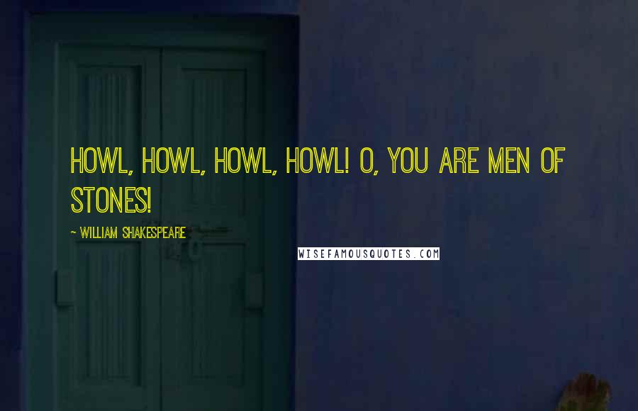 William Shakespeare Quotes: Howl, howl, howl, howl! O, you are men of stones!