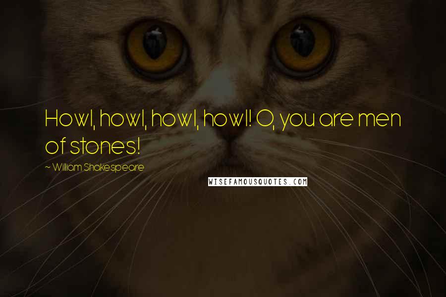 William Shakespeare Quotes: Howl, howl, howl, howl! O, you are men of stones!