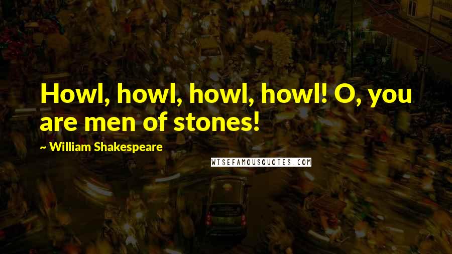 William Shakespeare Quotes: Howl, howl, howl, howl! O, you are men of stones!