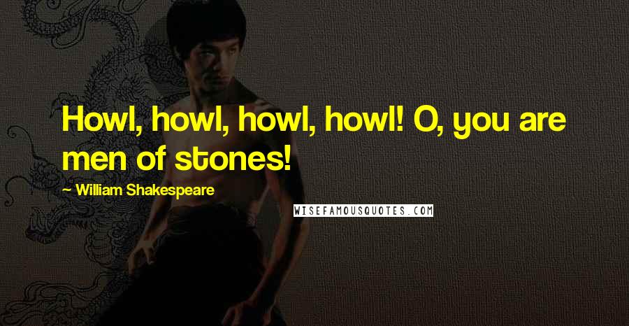 William Shakespeare Quotes: Howl, howl, howl, howl! O, you are men of stones!