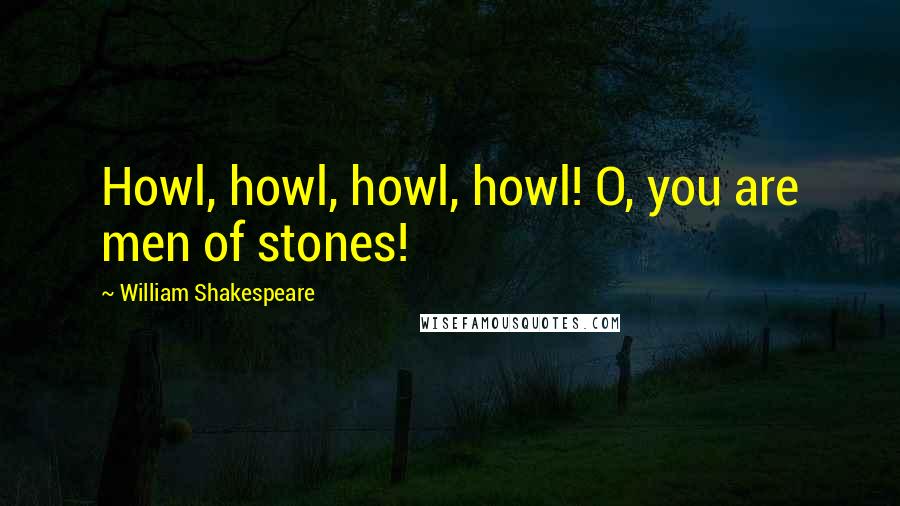 William Shakespeare Quotes: Howl, howl, howl, howl! O, you are men of stones!