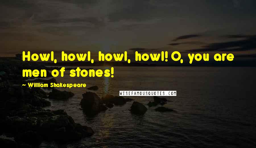 William Shakespeare Quotes: Howl, howl, howl, howl! O, you are men of stones!