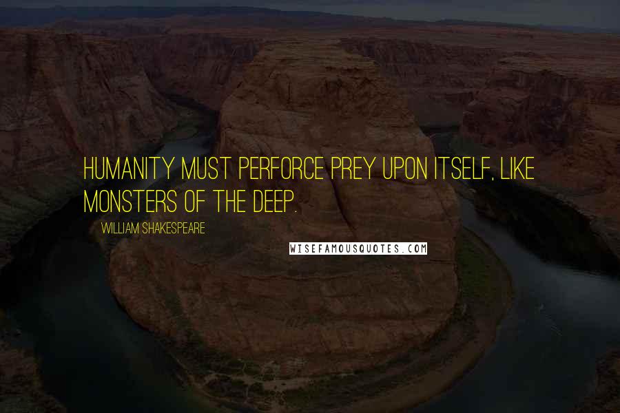 William Shakespeare Quotes: Humanity must perforce prey upon itself, like monsters of the deep.