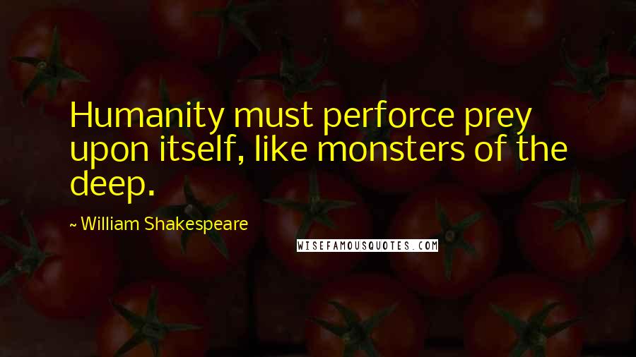 William Shakespeare Quotes: Humanity must perforce prey upon itself, like monsters of the deep.