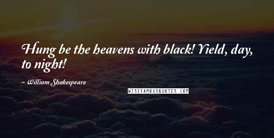 William Shakespeare Quotes: Hung be the heavens with black! Yield, day, to night!