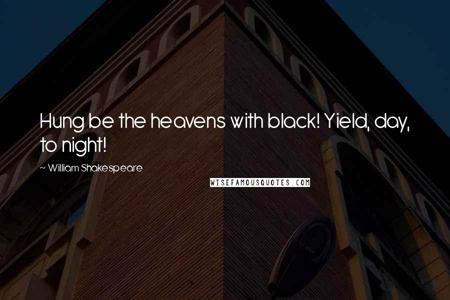 William Shakespeare Quotes: Hung be the heavens with black! Yield, day, to night!