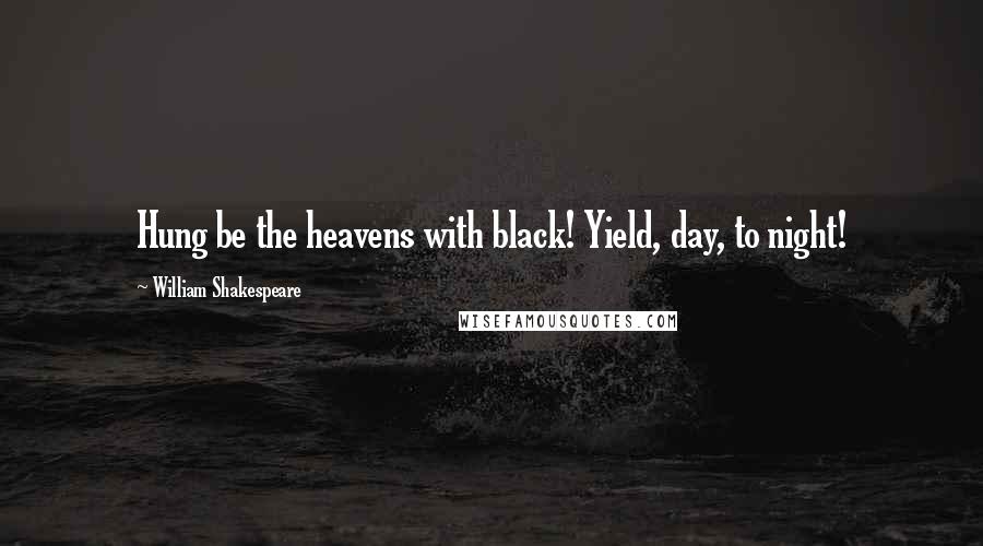 William Shakespeare Quotes: Hung be the heavens with black! Yield, day, to night!