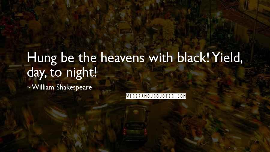 William Shakespeare Quotes: Hung be the heavens with black! Yield, day, to night!