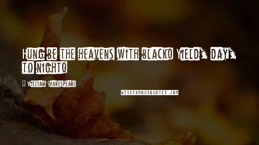 William Shakespeare Quotes: Hung be the heavens with black! Yield, day, to night!