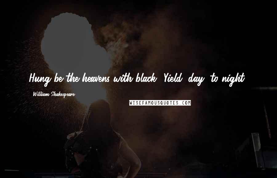 William Shakespeare Quotes: Hung be the heavens with black! Yield, day, to night!