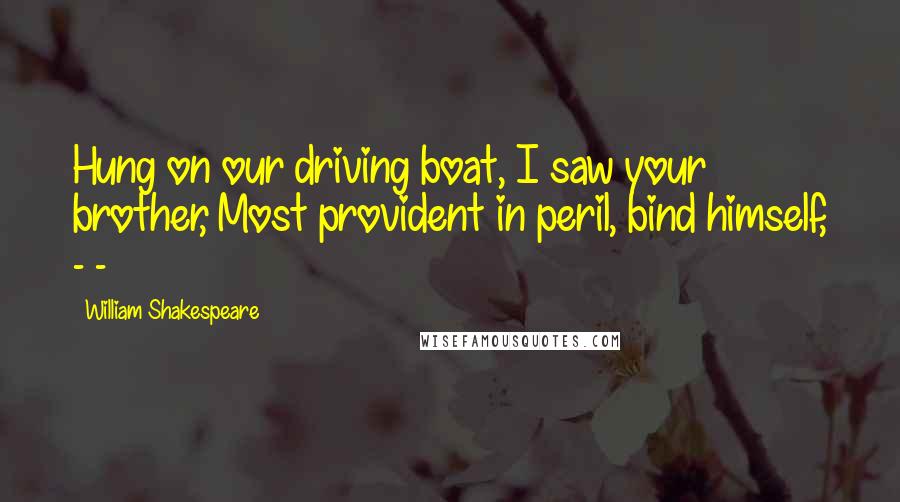 William Shakespeare Quotes: Hung on our driving boat, I saw your brother, Most provident in peril, bind himself, - -