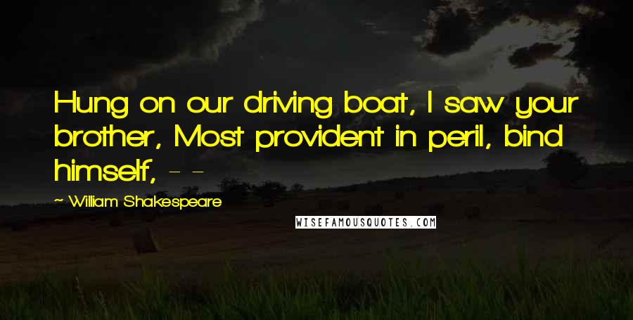 William Shakespeare Quotes: Hung on our driving boat, I saw your brother, Most provident in peril, bind himself, - -