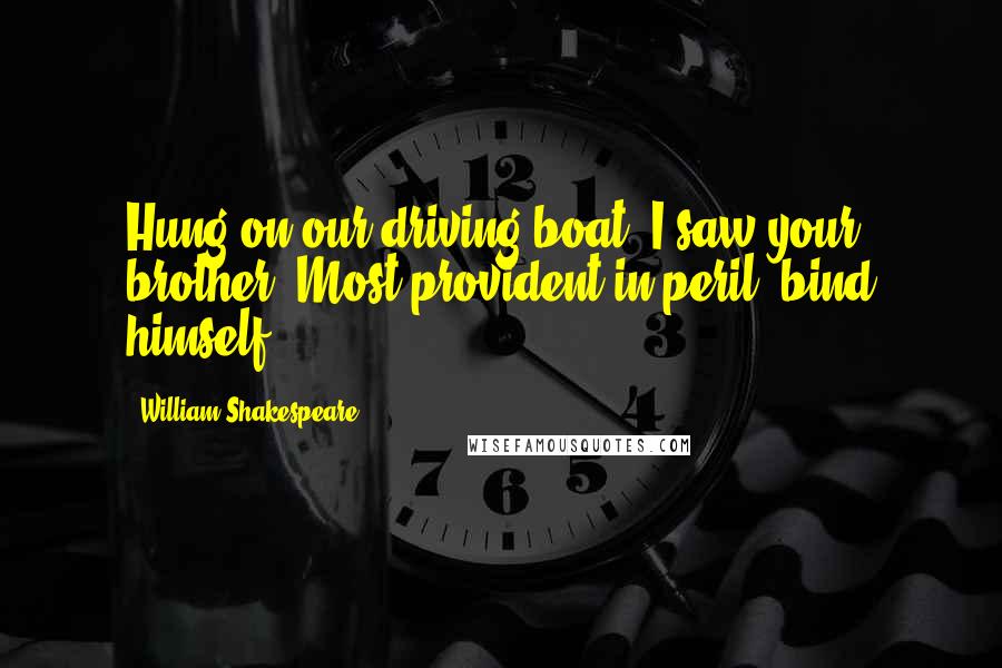 William Shakespeare Quotes: Hung on our driving boat, I saw your brother, Most provident in peril, bind himself, - -