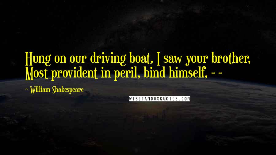 William Shakespeare Quotes: Hung on our driving boat, I saw your brother, Most provident in peril, bind himself, - -