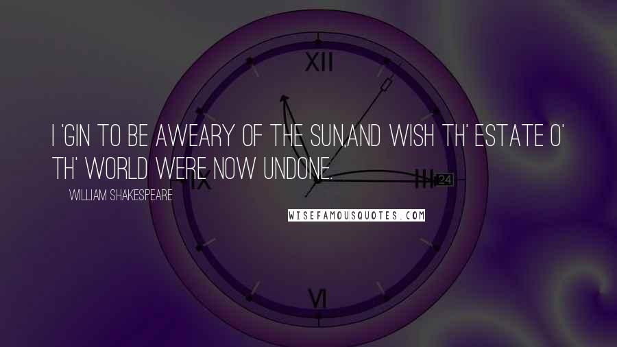 William Shakespeare Quotes: I 'gin to be aweary of the sun,And wish th' estate o' th' world were now undone.