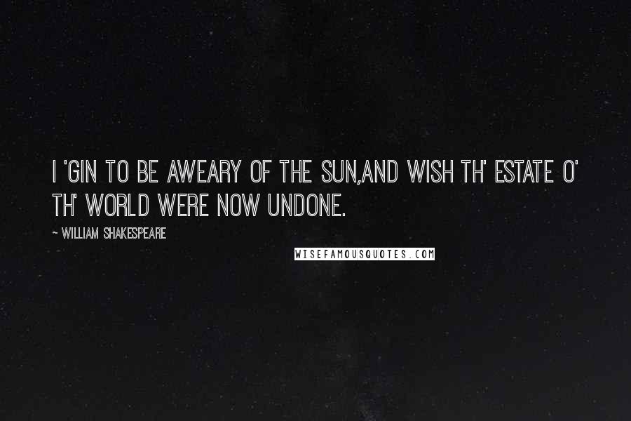 William Shakespeare Quotes: I 'gin to be aweary of the sun,And wish th' estate o' th' world were now undone.
