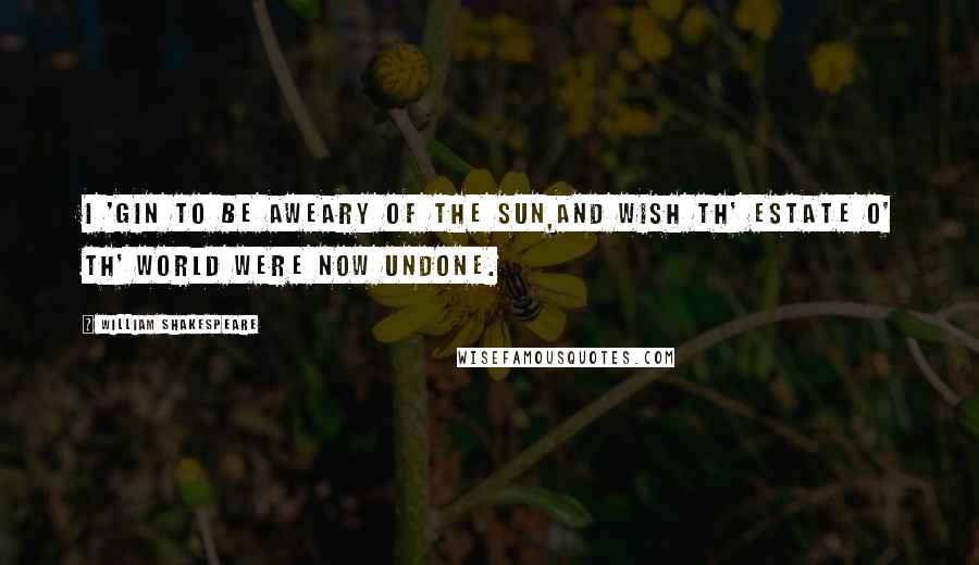 William Shakespeare Quotes: I 'gin to be aweary of the sun,And wish th' estate o' th' world were now undone.