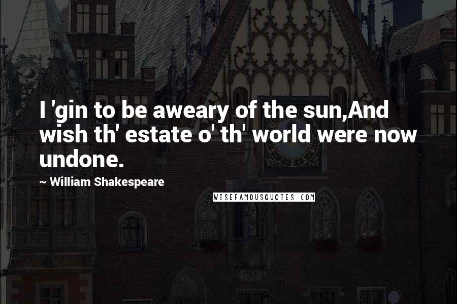 William Shakespeare Quotes: I 'gin to be aweary of the sun,And wish th' estate o' th' world were now undone.