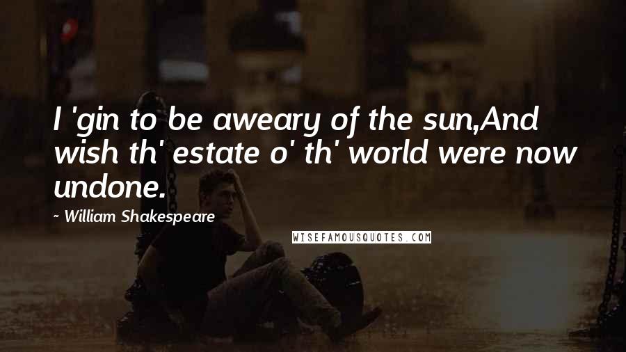William Shakespeare Quotes: I 'gin to be aweary of the sun,And wish th' estate o' th' world were now undone.