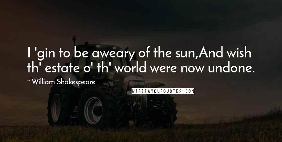 William Shakespeare Quotes: I 'gin to be aweary of the sun,And wish th' estate o' th' world were now undone.