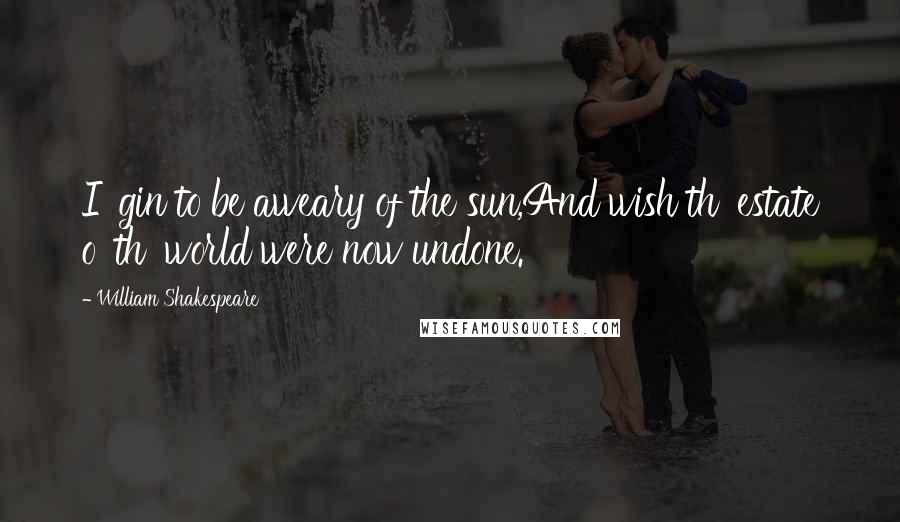 William Shakespeare Quotes: I 'gin to be aweary of the sun,And wish th' estate o' th' world were now undone.
