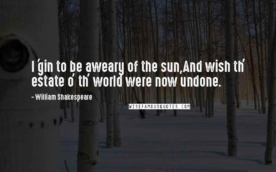 William Shakespeare Quotes: I 'gin to be aweary of the sun,And wish th' estate o' th' world were now undone.