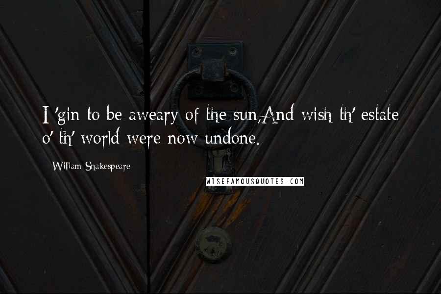 William Shakespeare Quotes: I 'gin to be aweary of the sun,And wish th' estate o' th' world were now undone.